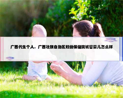 广西代生个人，广西壮族自治区妇幼保健院试管婴儿怎么样