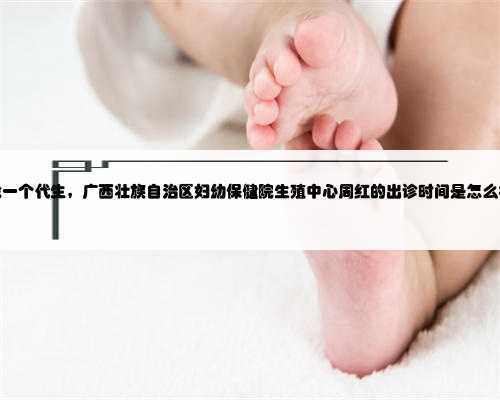 广西找一个代生，广西壮族自治区妇幼保健院生殖中心周红的出诊时间是怎么样
